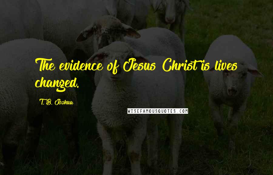 T. B. Joshua Quotes: The evidence of Jesus Christ is lives changed.