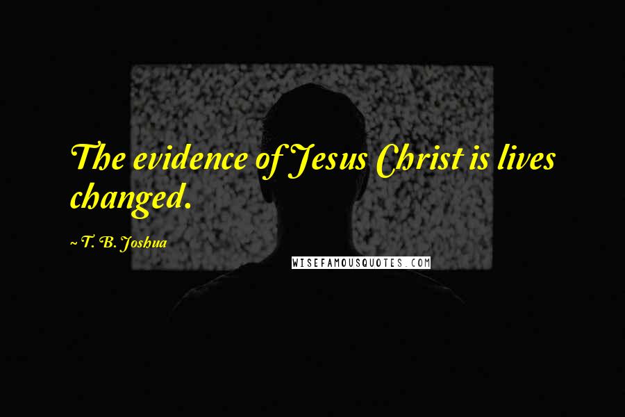 T. B. Joshua Quotes: The evidence of Jesus Christ is lives changed.