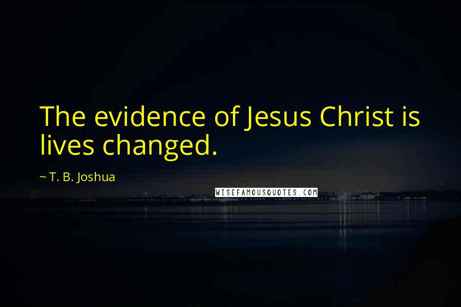 T. B. Joshua Quotes: The evidence of Jesus Christ is lives changed.