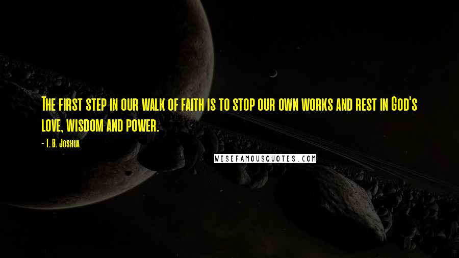 T. B. Joshua Quotes: The first step in our walk of faith is to stop our own works and rest in God's love, wisdom and power.