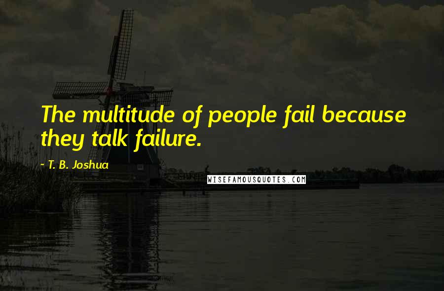 T. B. Joshua Quotes: The multitude of people fail because they talk failure.