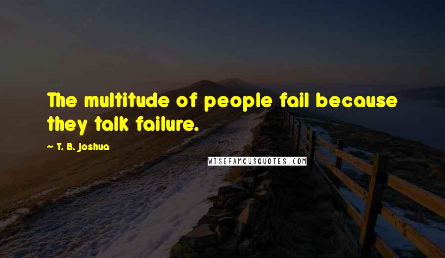 T. B. Joshua Quotes: The multitude of people fail because they talk failure.