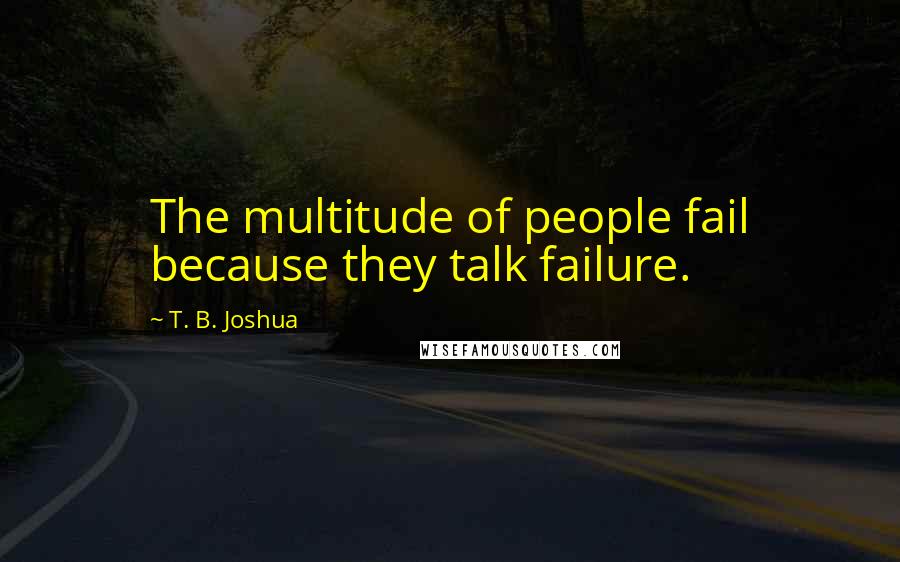 T. B. Joshua Quotes: The multitude of people fail because they talk failure.