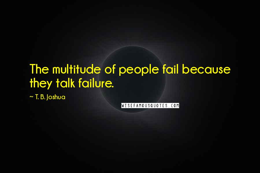 T. B. Joshua Quotes: The multitude of people fail because they talk failure.