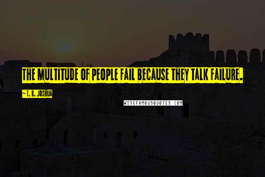 T. B. Joshua Quotes: The multitude of people fail because they talk failure.