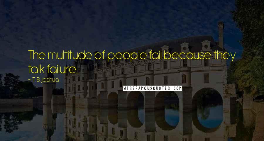 T. B. Joshua Quotes: The multitude of people fail because they talk failure.