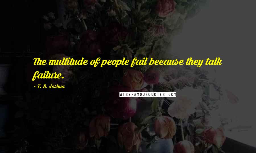 T. B. Joshua Quotes: The multitude of people fail because they talk failure.