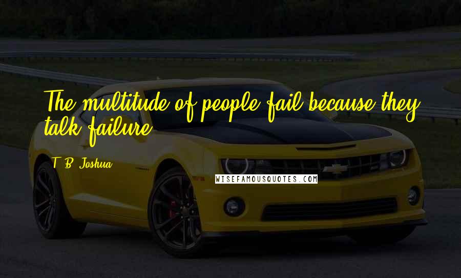 T. B. Joshua Quotes: The multitude of people fail because they talk failure.