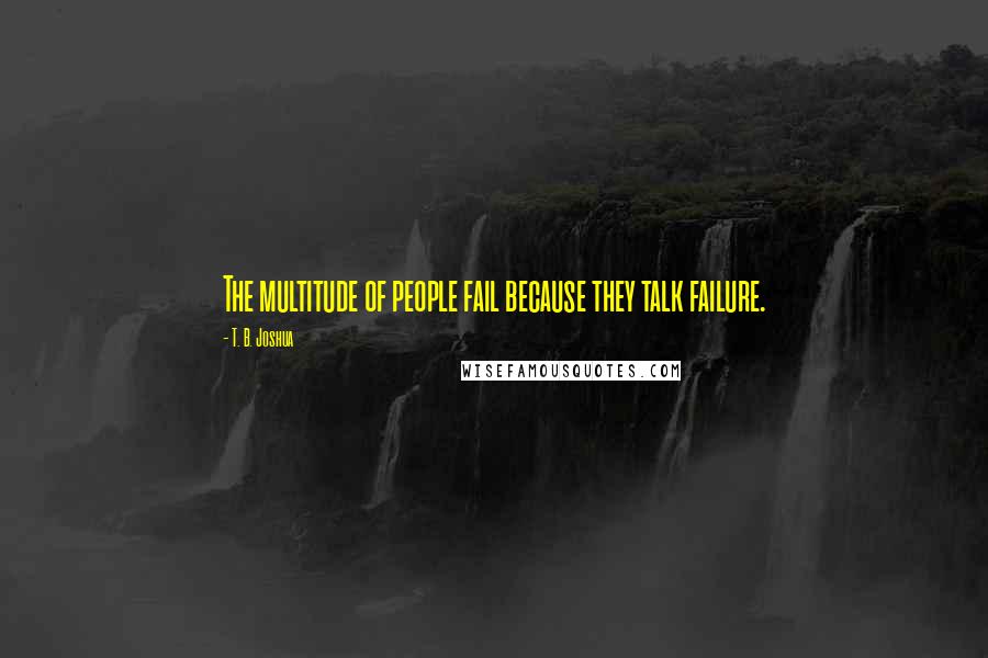 T. B. Joshua Quotes: The multitude of people fail because they talk failure.