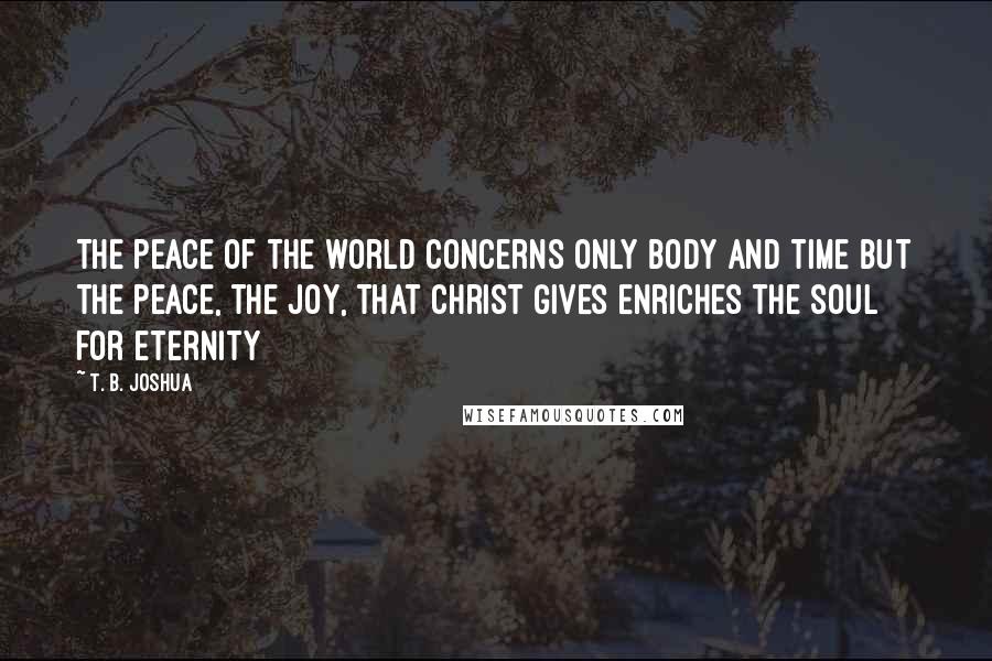 T. B. Joshua Quotes: The peace of the world concerns only body and time but the peace, the joy, that Christ gives enriches the soul for eternity