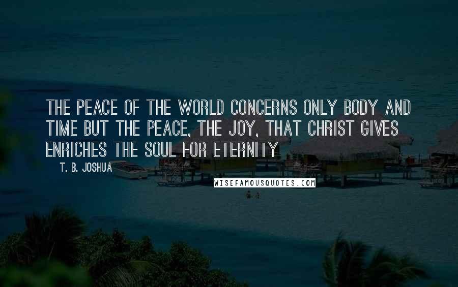 T. B. Joshua Quotes: The peace of the world concerns only body and time but the peace, the joy, that Christ gives enriches the soul for eternity