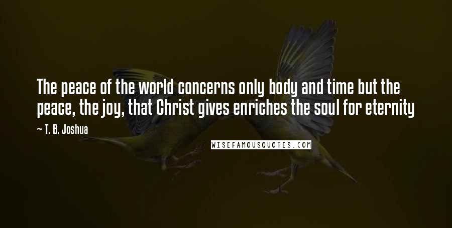 T. B. Joshua Quotes: The peace of the world concerns only body and time but the peace, the joy, that Christ gives enriches the soul for eternity