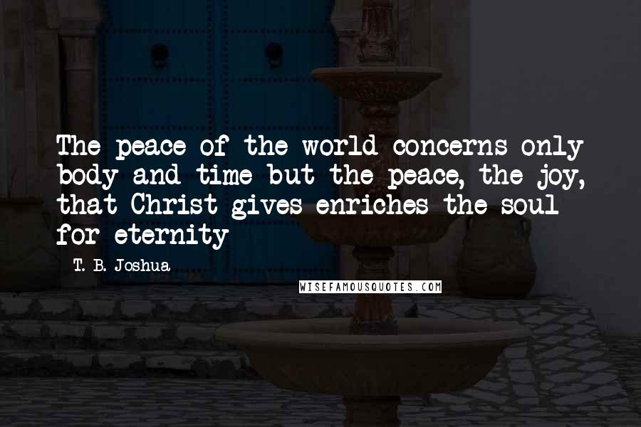 T. B. Joshua Quotes: The peace of the world concerns only body and time but the peace, the joy, that Christ gives enriches the soul for eternity