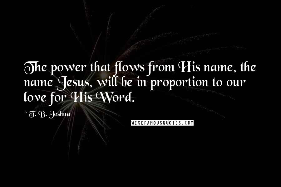 T. B. Joshua Quotes: The power that flows from His name, the name Jesus, will be in proportion to our love for His Word.