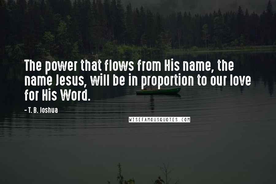 T. B. Joshua Quotes: The power that flows from His name, the name Jesus, will be in proportion to our love for His Word.