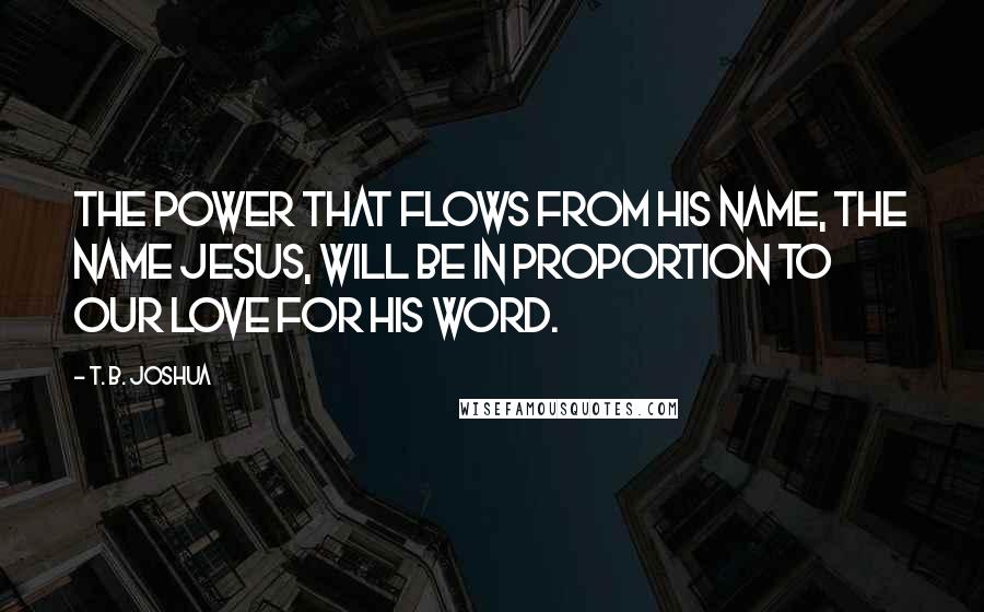 T. B. Joshua Quotes: The power that flows from His name, the name Jesus, will be in proportion to our love for His Word.