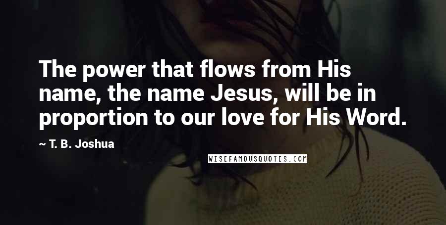 T. B. Joshua Quotes: The power that flows from His name, the name Jesus, will be in proportion to our love for His Word.