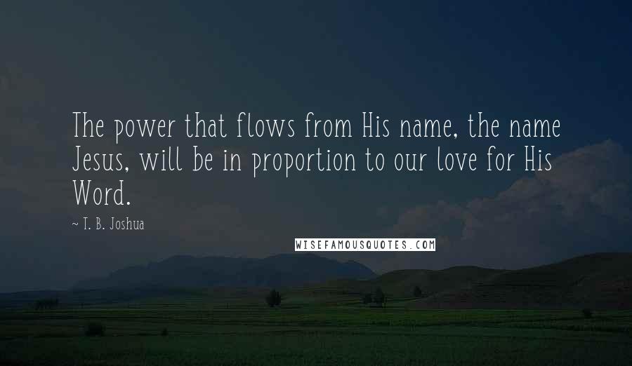 T. B. Joshua Quotes: The power that flows from His name, the name Jesus, will be in proportion to our love for His Word.