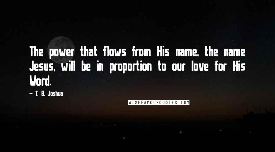 T. B. Joshua Quotes: The power that flows from His name, the name Jesus, will be in proportion to our love for His Word.