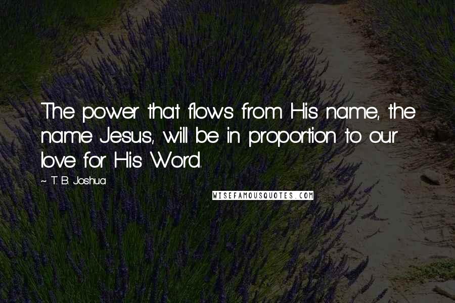 T. B. Joshua Quotes: The power that flows from His name, the name Jesus, will be in proportion to our love for His Word.