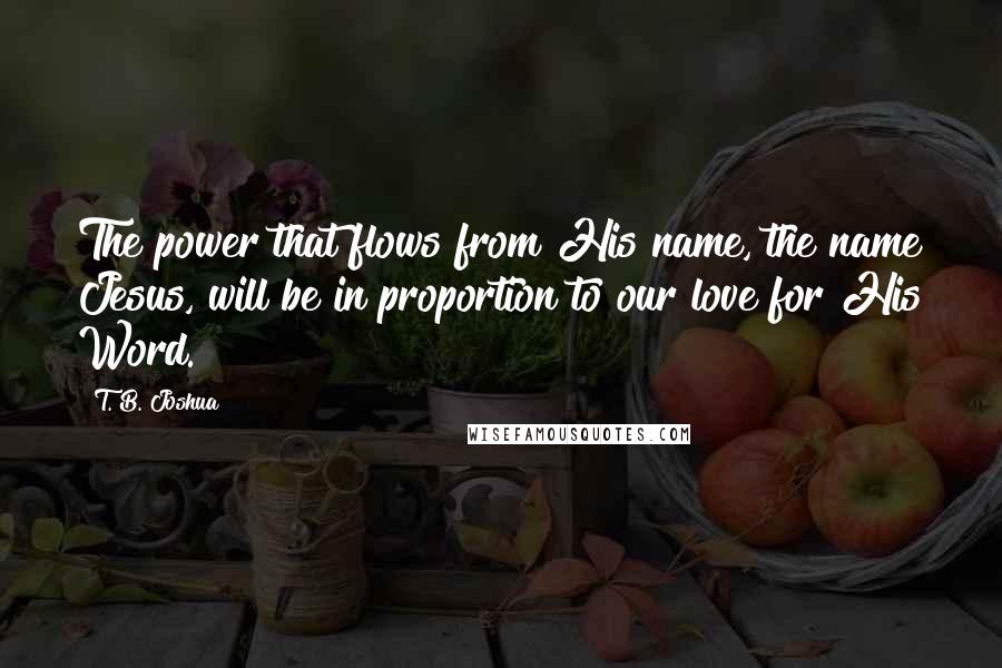 T. B. Joshua Quotes: The power that flows from His name, the name Jesus, will be in proportion to our love for His Word.