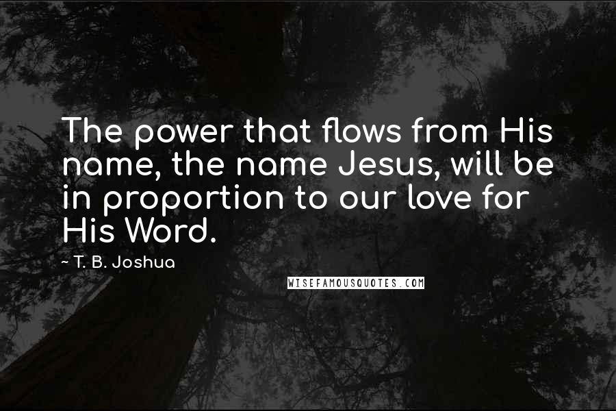 T. B. Joshua Quotes: The power that flows from His name, the name Jesus, will be in proportion to our love for His Word.