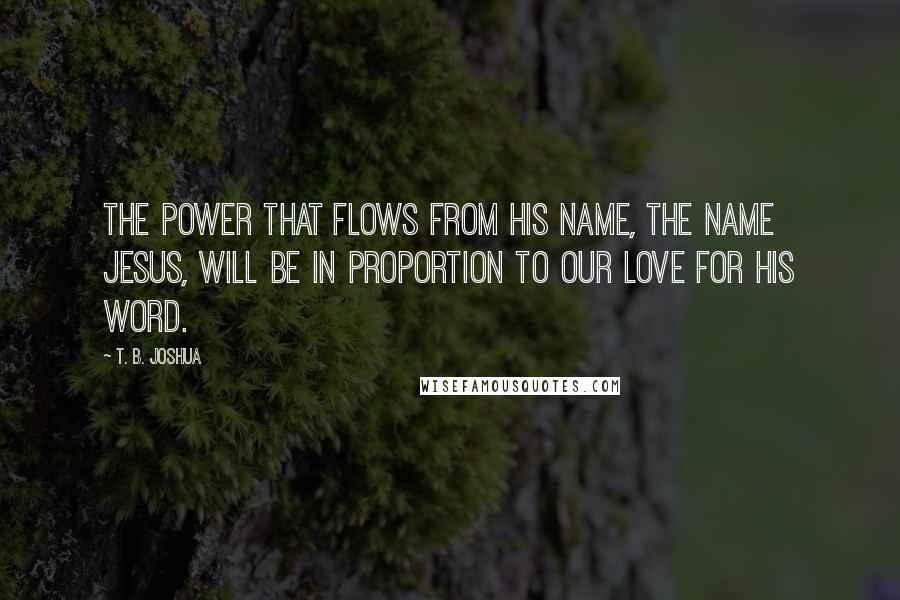 T. B. Joshua Quotes: The power that flows from His name, the name Jesus, will be in proportion to our love for His Word.