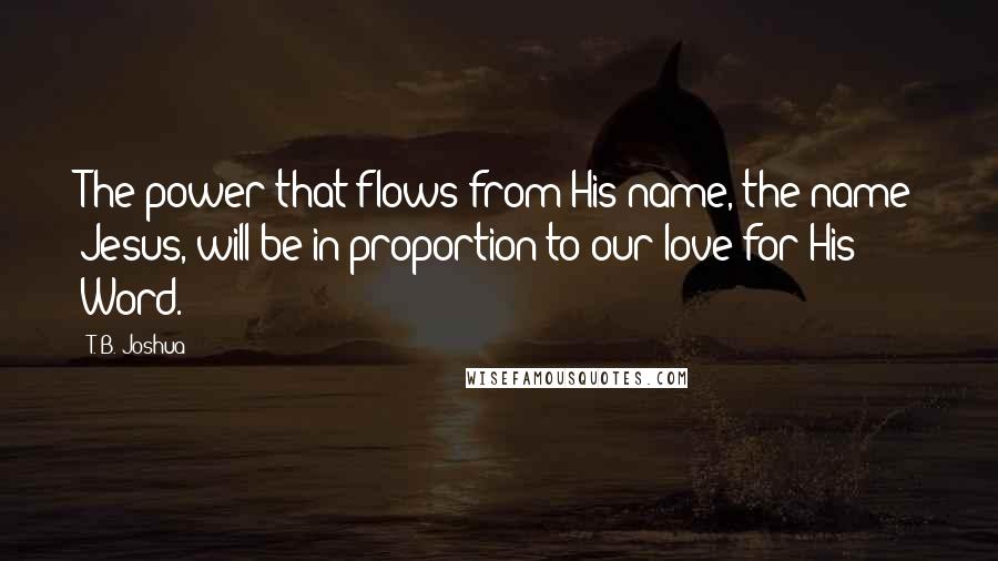 T. B. Joshua Quotes: The power that flows from His name, the name Jesus, will be in proportion to our love for His Word.