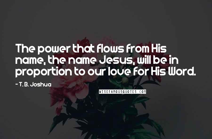 T. B. Joshua Quotes: The power that flows from His name, the name Jesus, will be in proportion to our love for His Word.