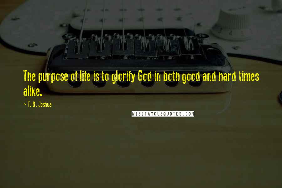 T. B. Joshua Quotes: The purpose of life is to glorify God in both good and hard times alike.