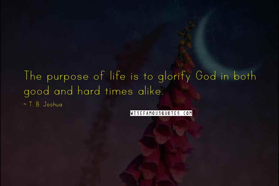 T. B. Joshua Quotes: The purpose of life is to glorify God in both good and hard times alike.
