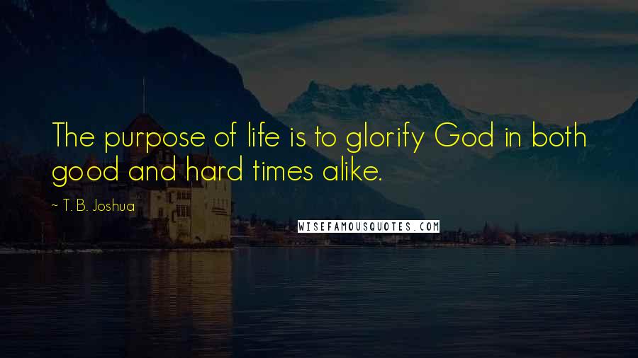 T. B. Joshua Quotes: The purpose of life is to glorify God in both good and hard times alike.