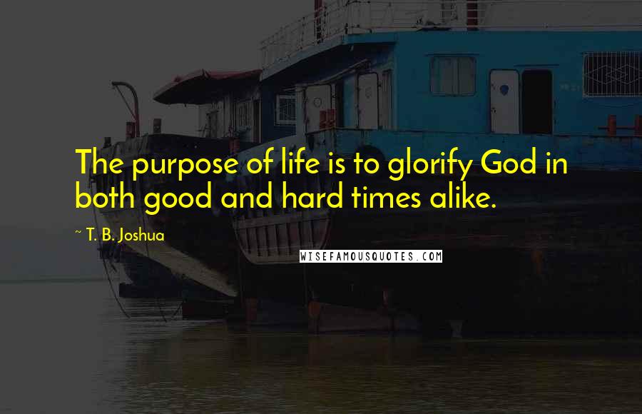 T. B. Joshua Quotes: The purpose of life is to glorify God in both good and hard times alike.