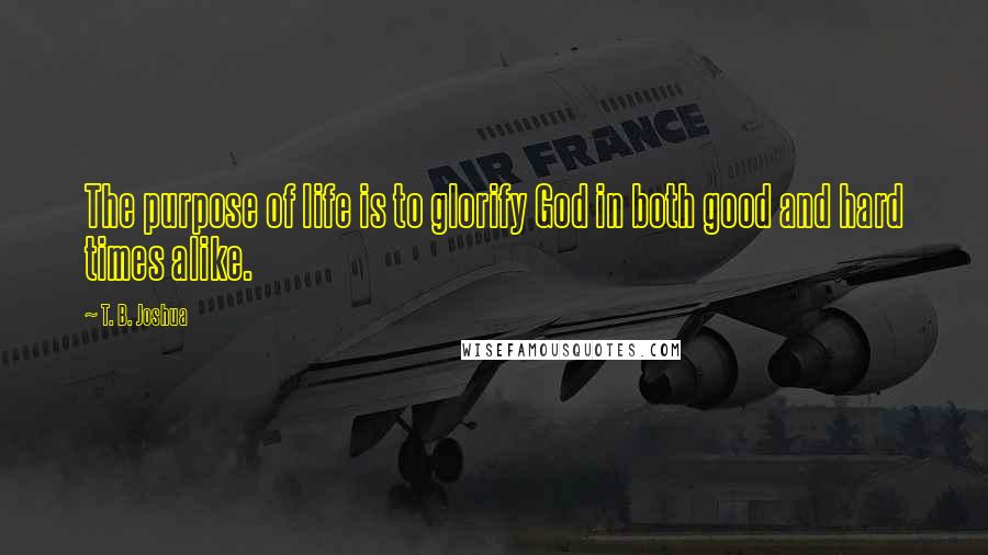 T. B. Joshua Quotes: The purpose of life is to glorify God in both good and hard times alike.