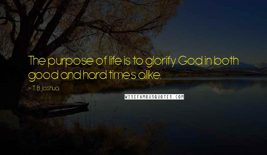 T. B. Joshua Quotes: The purpose of life is to glorify God in both good and hard times alike.