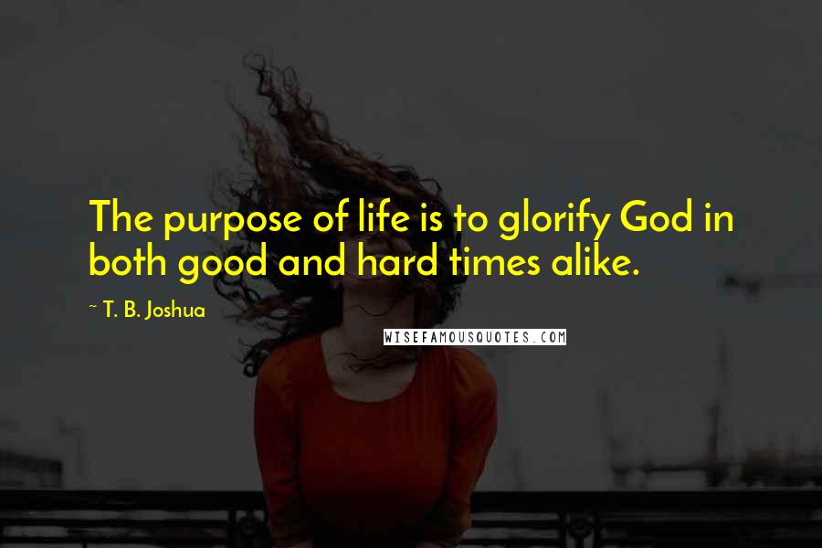 T. B. Joshua Quotes: The purpose of life is to glorify God in both good and hard times alike.