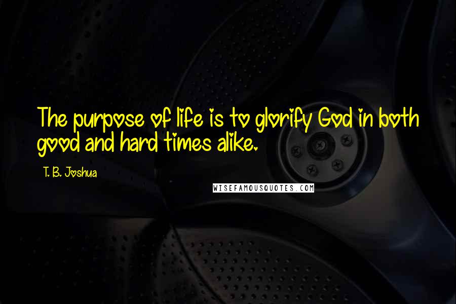 T. B. Joshua Quotes: The purpose of life is to glorify God in both good and hard times alike.