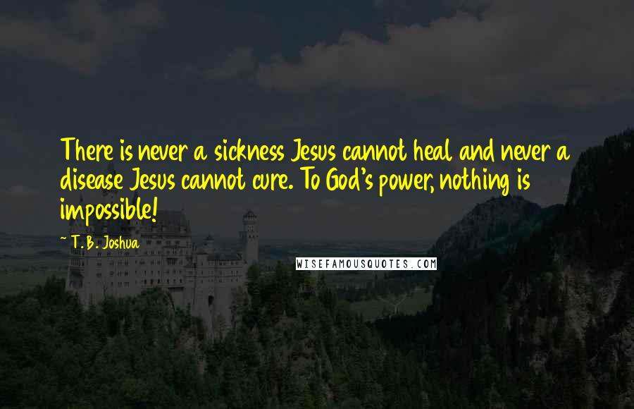 T. B. Joshua Quotes: There is never a sickness Jesus cannot heal and never a disease Jesus cannot cure. To God's power, nothing is impossible!