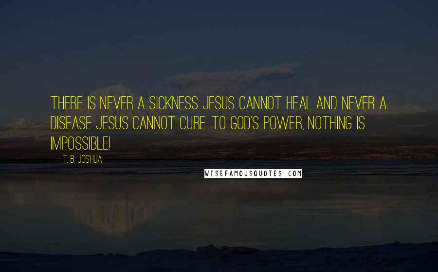 T. B. Joshua Quotes: There is never a sickness Jesus cannot heal and never a disease Jesus cannot cure. To God's power, nothing is impossible!