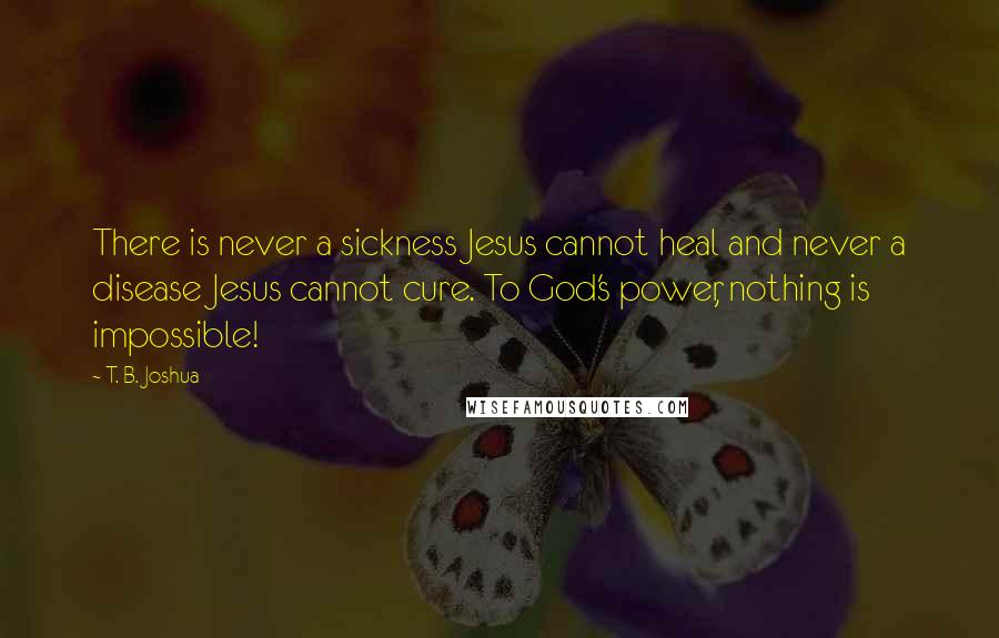 T. B. Joshua Quotes: There is never a sickness Jesus cannot heal and never a disease Jesus cannot cure. To God's power, nothing is impossible!