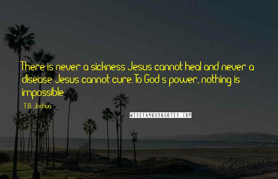 T. B. Joshua Quotes: There is never a sickness Jesus cannot heal and never a disease Jesus cannot cure. To God's power, nothing is impossible!