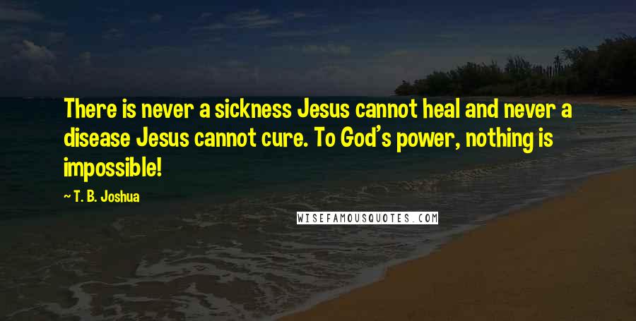 T. B. Joshua Quotes: There is never a sickness Jesus cannot heal and never a disease Jesus cannot cure. To God's power, nothing is impossible!