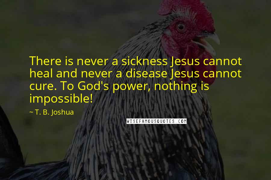T. B. Joshua Quotes: There is never a sickness Jesus cannot heal and never a disease Jesus cannot cure. To God's power, nothing is impossible!