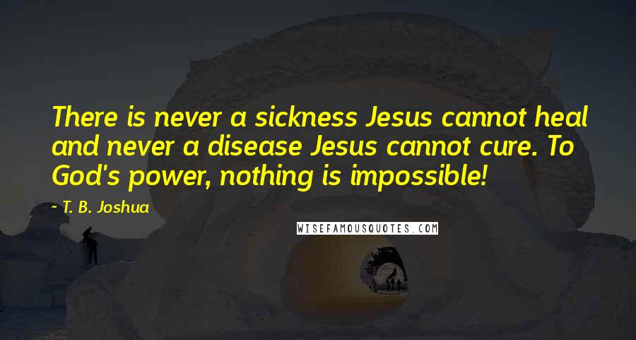 T. B. Joshua Quotes: There is never a sickness Jesus cannot heal and never a disease Jesus cannot cure. To God's power, nothing is impossible!