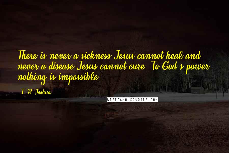 T. B. Joshua Quotes: There is never a sickness Jesus cannot heal and never a disease Jesus cannot cure. To God's power, nothing is impossible!