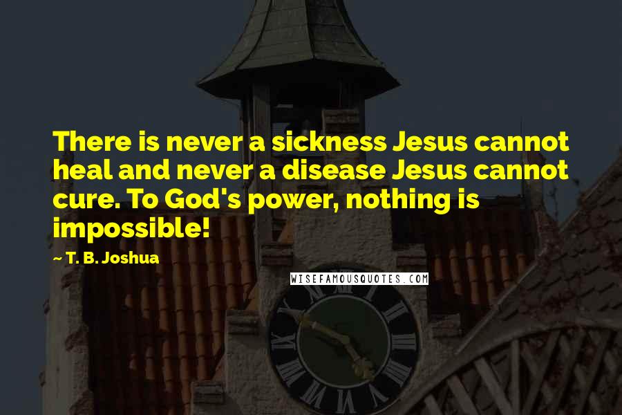 T. B. Joshua Quotes: There is never a sickness Jesus cannot heal and never a disease Jesus cannot cure. To God's power, nothing is impossible!