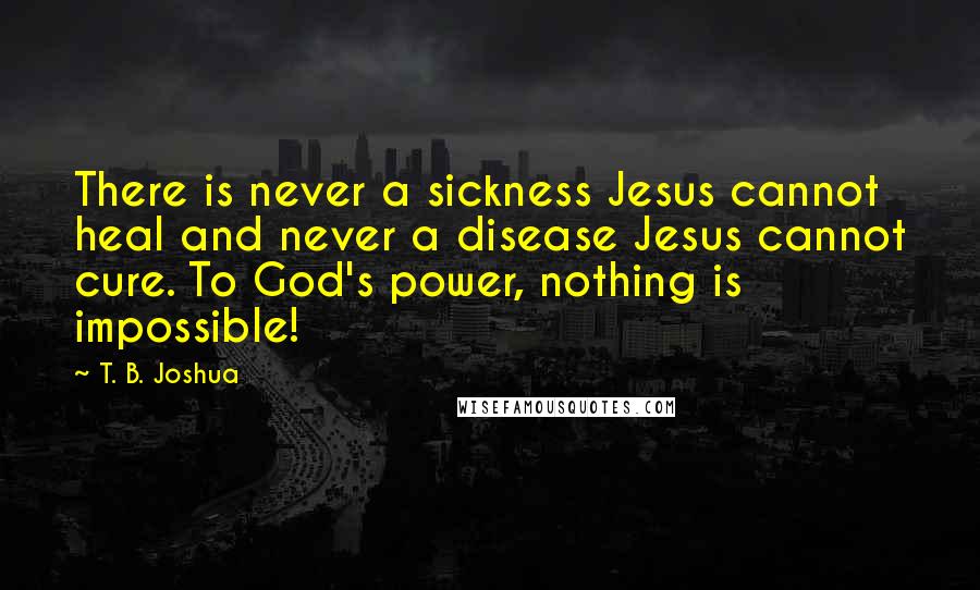 T. B. Joshua Quotes: There is never a sickness Jesus cannot heal and never a disease Jesus cannot cure. To God's power, nothing is impossible!