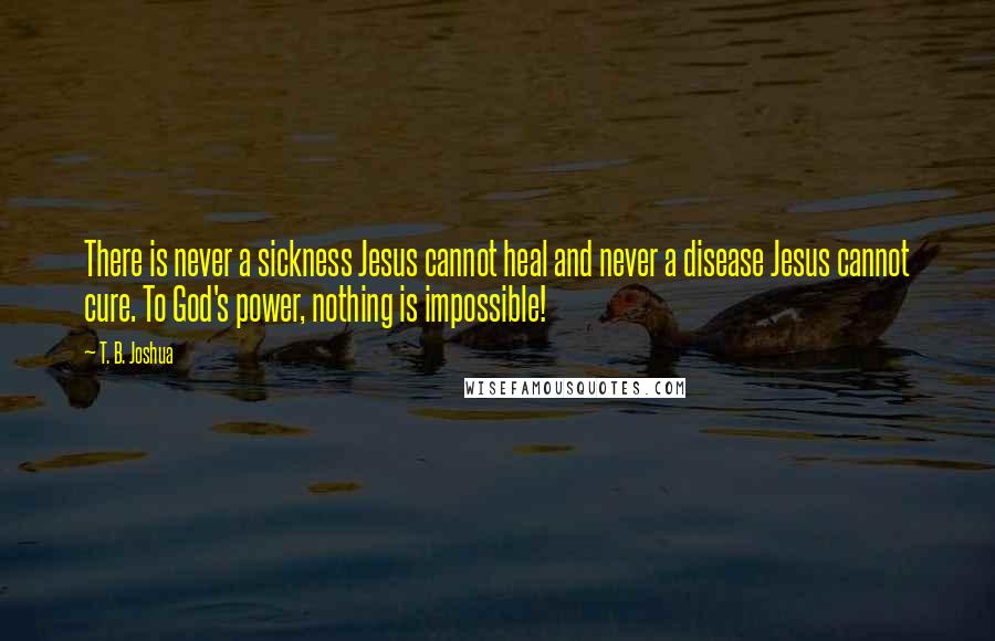 T. B. Joshua Quotes: There is never a sickness Jesus cannot heal and never a disease Jesus cannot cure. To God's power, nothing is impossible!