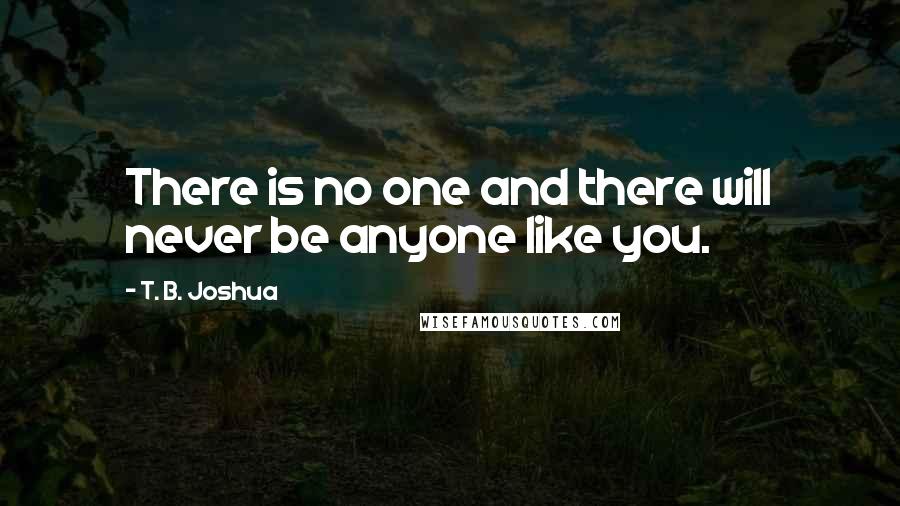 T. B. Joshua Quotes: There is no one and there will never be anyone like you.