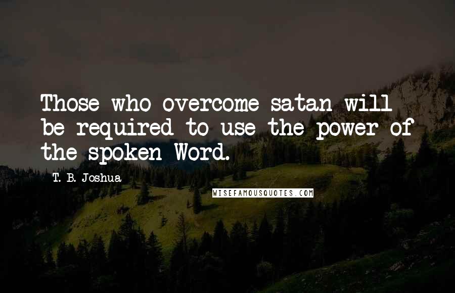 T. B. Joshua Quotes: Those who overcome satan will be required to use the power of the spoken Word.